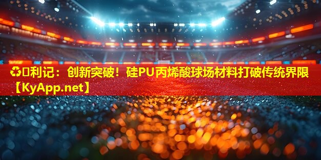 ♻️利记：创新突破！硅PU丙烯酸球场材料打破传统界限
