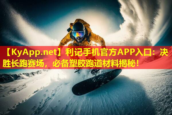 利记手机官方APP入口：决胜长跑赛场，必备塑胶跑道材料揭秘！