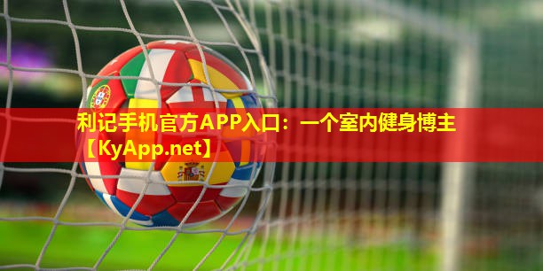 利记手机官方APP入口：一个室内健身博主