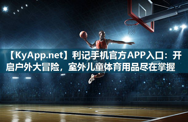 利记手机官方APP入口：开启户外大冒险，室外儿童体育用品尽在掌握