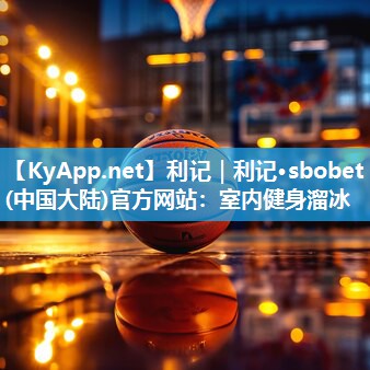 利记｜利记·sbobet(中国大陆)官方网站：室内健身溜冰
