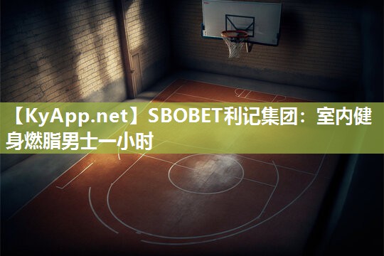 SBOBET利记集团：室内健身燃脂男士一小时