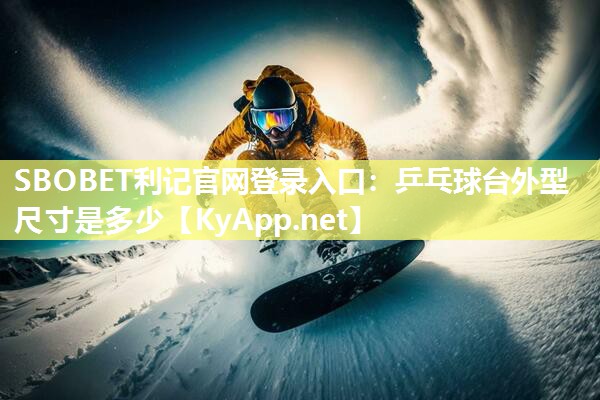 SBOBET利记官网登录入口：乒乓球台外型尺寸是多少