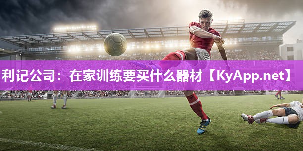 利记公司：在家训练要买什么器材