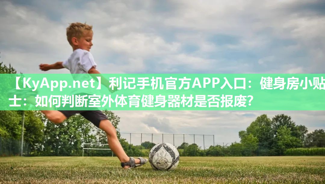 利记手机官方APP入口：健身房小贴士：如何判断室外体育健身器材是否报废？