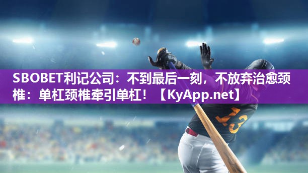 SBOBET利记公司：不到最后一刻，不放弃治愈颈椎：单杠颈椎牵引单杠！