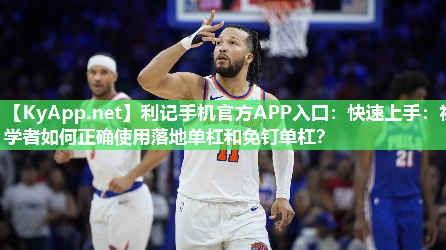 利记手机官方APP入口：快速上手：初学者如何正确使用落地单杠和免钉单杠？
