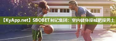 SBOBET利记集团：室内健身操减肥操男士