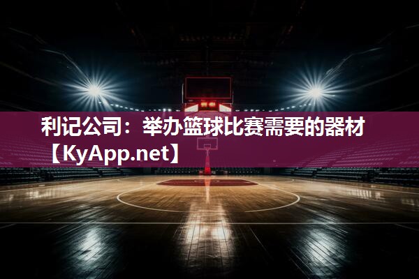 利记公司：举办篮球比赛需要的器材