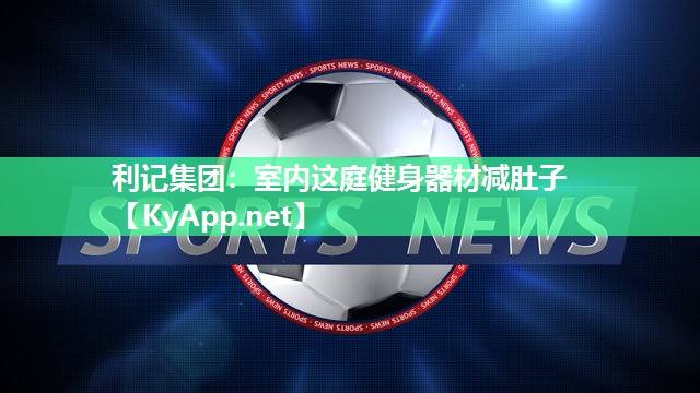 利记集团：室内这庭健身器材减肚子