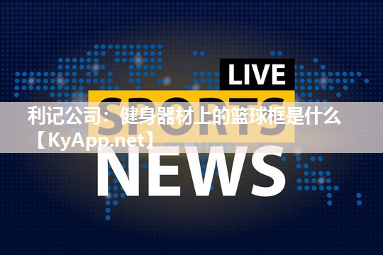 利记公司：健身器材上的篮球框是什么