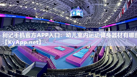 利记手机官方APP入口：幼儿室内运动健身器材有哪些