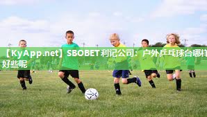 SBOBET利记公司：户外乒乓球台哪样好些呢