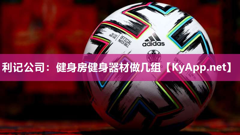 利记公司：健身房健身器材做几组