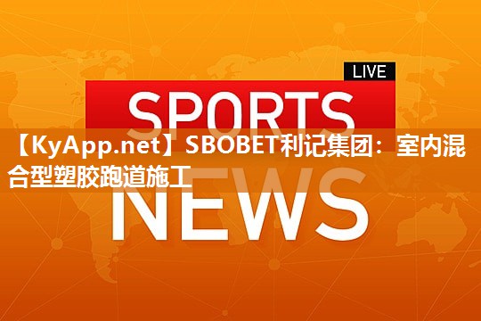 SBOBET利记集团：室内混合型塑胶跑道施工