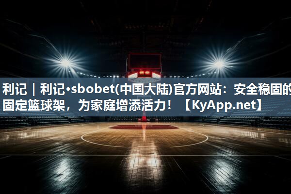 利记｜利记·sbobet(中国大陆)官方网站：安全稳固的固定篮球架，为家庭增添活力！