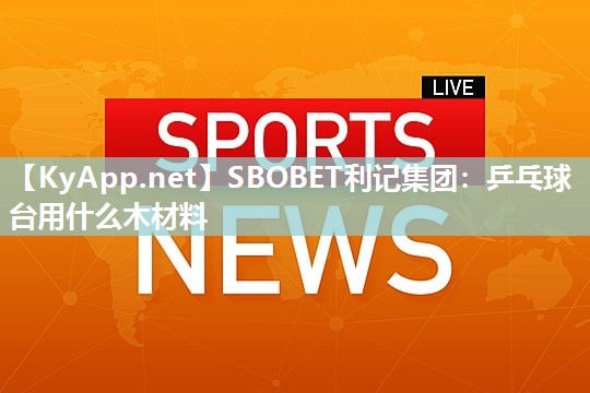 SBOBET利记集团：乒乓球台用什么木材料
