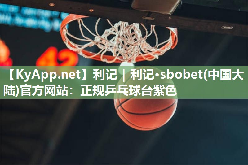 利记｜利记·sbobet(中国大陆)官方网站：正规乒乓球台紫色
