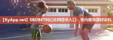 SBOBET利记官网登录入口：室内健身器材安转