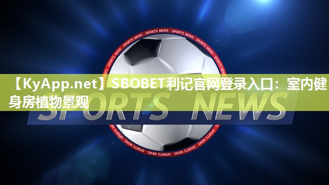 SBOBET利记官网登录入口：室内健身房植物景观