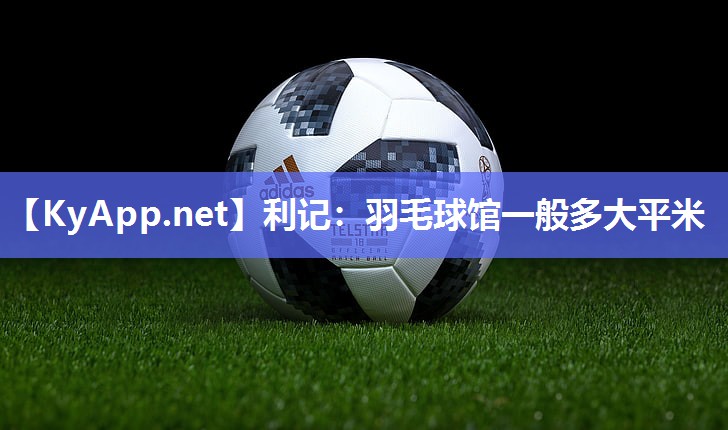 利记：羽毛球馆一般多大平米