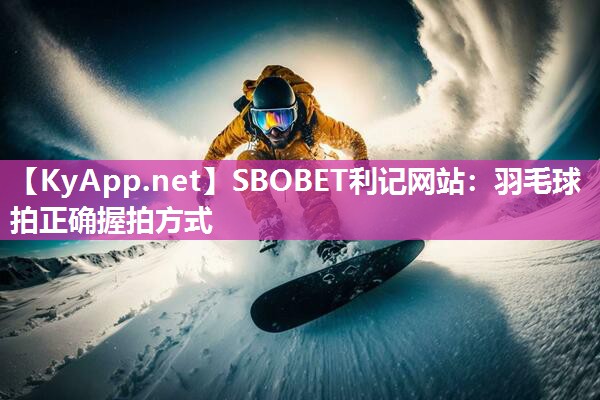SBOBET利记网站：羽毛球拍正确握拍方式