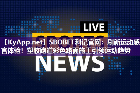 刷新运动感官体验!塑胶跑道彩色路面施工引领运动趋势 刷新运动感官体验!塑胶跑道彩色路面施工引领运动趋势