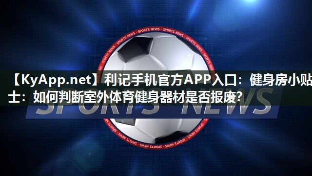 健身房小贴士:如何判断室外体育健身器材是否报废? 健身房小贴士:如何判断室外体育健身器材是否报废?