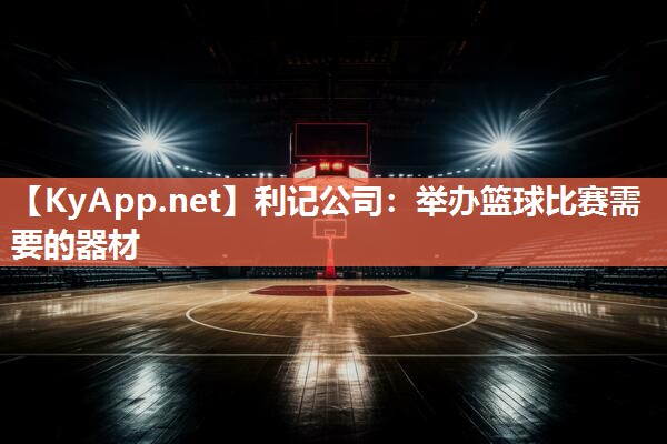 举办篮球比赛需要的器材 举办篮球比赛需要的器材