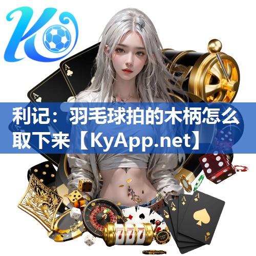 羽毛球拍的木柄怎么取下来 羽毛球拍的木柄怎么取下来